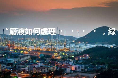 “廢液如何處理，綠色環(huán)保新篇章”